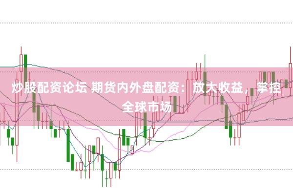 炒股配资论坛 期货内外盘配资:放大收益,掌控全球市场