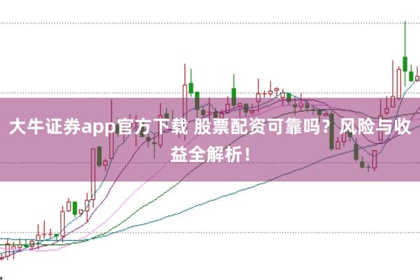 大牛证券app官方下载 股票配资可靠吗?风险与收益全解析!