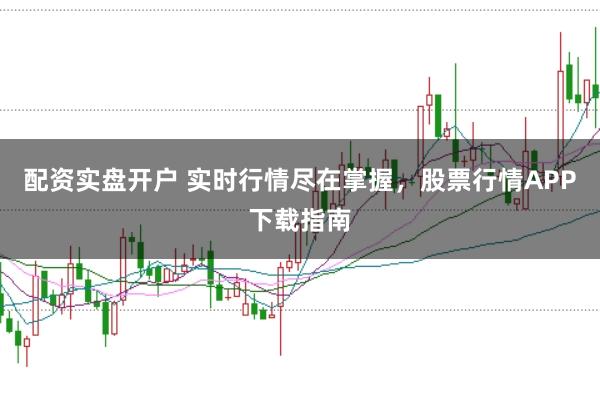 配资实盘开户 实时行情尽在掌握，股票行情APP下载指南