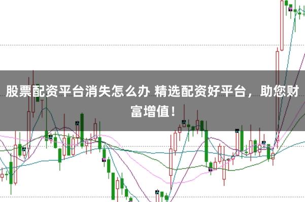 股票配资平台消失怎么办 精选配资好平台，助您财富增值！