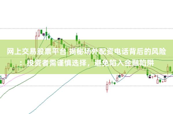 网上交易股票平台 揭秘场外配资电话背后的风险:投资者需谨慎选择,避免陷入金融陷阱