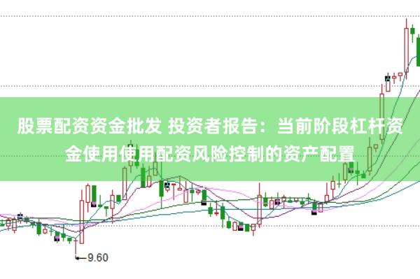 股票配资资金批发 投资者报告:当前阶段杠杆资金使用使用配资风险控制的资产配置