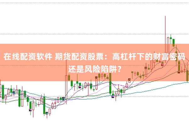 在线配资软件 期货配资股票:高杠杆下的财富密码还是风险陷阱?