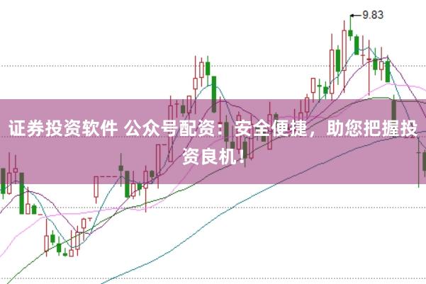 证券投资软件 公众号配资:安全便捷,助您把握投资良机!