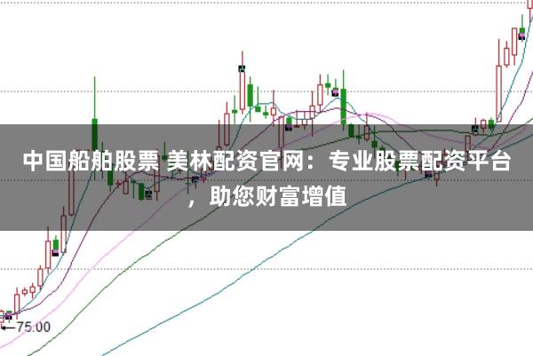 中国船舶股票 美林配资官网：专业股票配资平台，助您财富增值