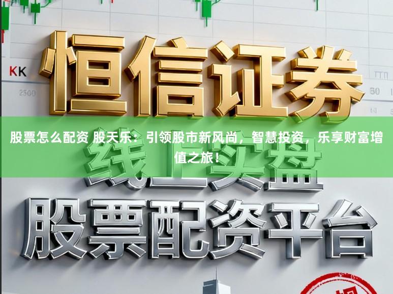 股票怎么配资 股天乐:引领股市新风尚,智慧投资,乐享财富增值之旅!