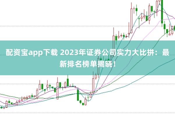 配资宝app下载 2023年证券公司实力大比拼:最新排名榜单揭晓!