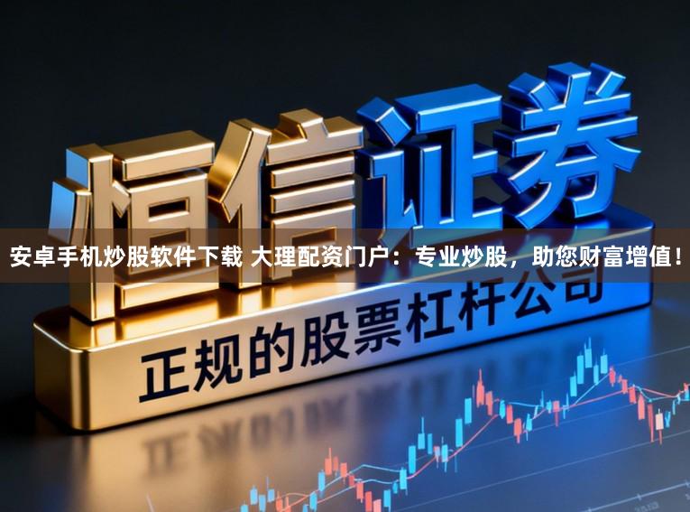 安卓手机炒股软件下载 大理配资门户:专业炒股,助您财富增值!