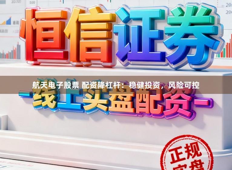 航天电子股票 配资降杠杆:稳健投资,风险可控