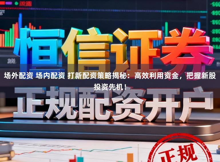 场外配资 场内配资 打新配资策略揭秘：高效利用资金，把握新股投资先机！