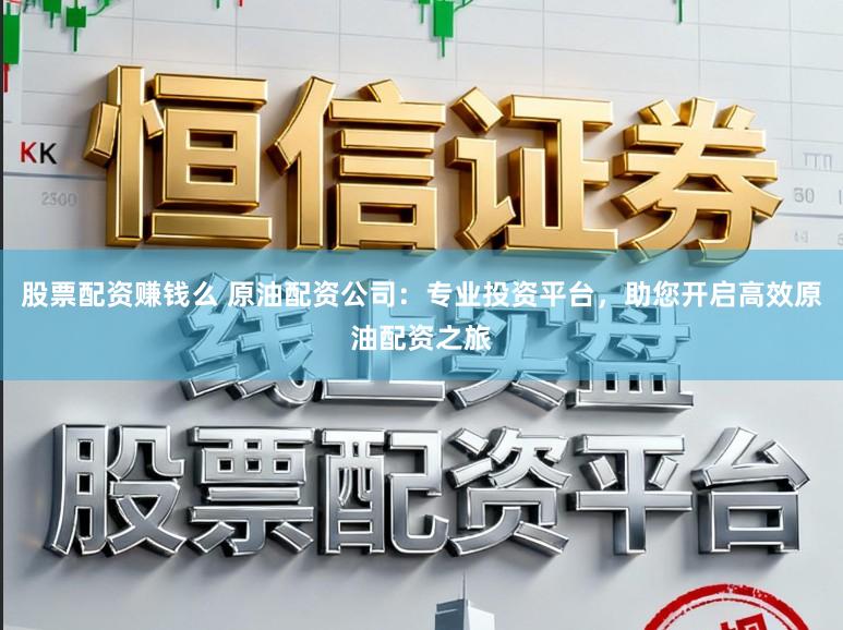 股票配资赚钱么 原油配资公司：专业投资平台，助您开启高效原油配资之旅