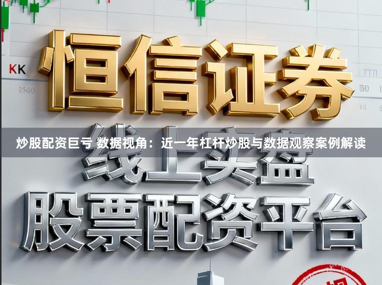 炒股配资巨亏 数据视角：近一年杠杆炒股与数据观察案例解读