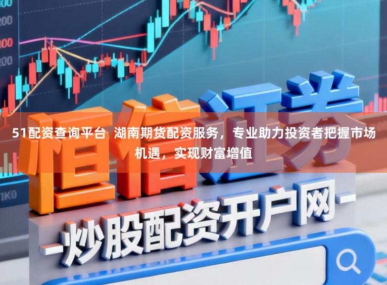 51配资查询平台  湖南期货配资服务，专业助力投资者把握市场机遇，实现财富增值