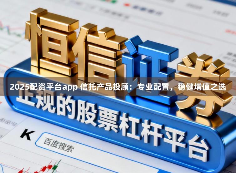 2025配资平台app 信托产品投顾：专业配置，稳健增值之选