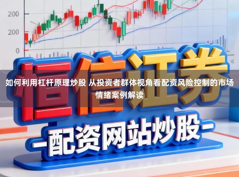 如何利用杠杆原理炒股 从投资者群体视角看配资风险控制的市场情绪案例解读