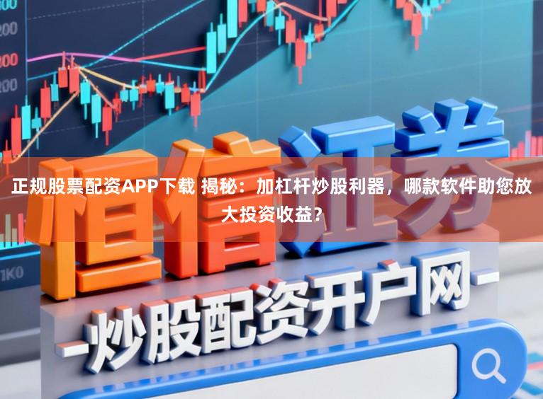正规股票配资APP下载 揭秘：加杠杆炒股利器，哪款软件助您放大投资收益？