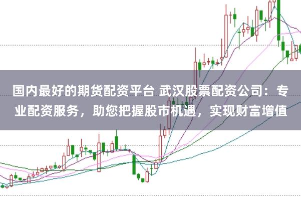 国内最好的期货配资平台 武汉股票配资公司：专业配资服务，助您把握股市机遇，实现财富增值