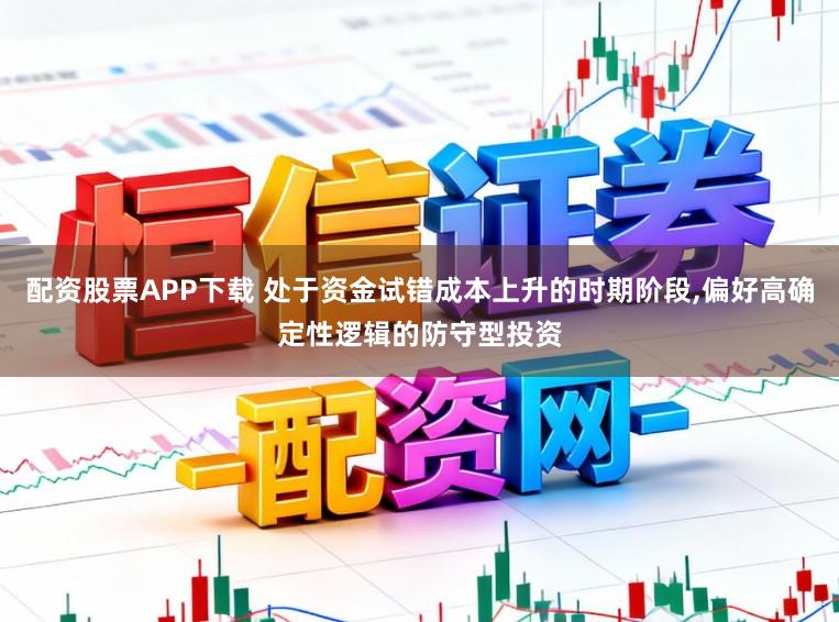 配资股票APP下载 处于资金试错成本上升的时期阶段,偏好高确定性逻辑的防守型投资