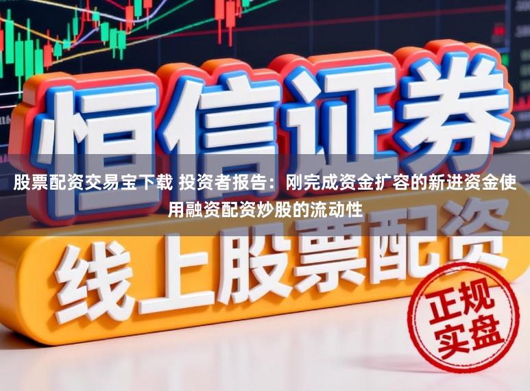 股票配资交易宝下载 投资者报告：刚完成资金扩容的新进资金使用融资配资炒股的流动性