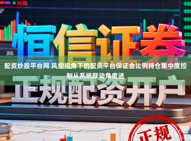 配资炒股平台网 风控视角下的配资平台保证金比例持仓集中度控制从系统联动角度进