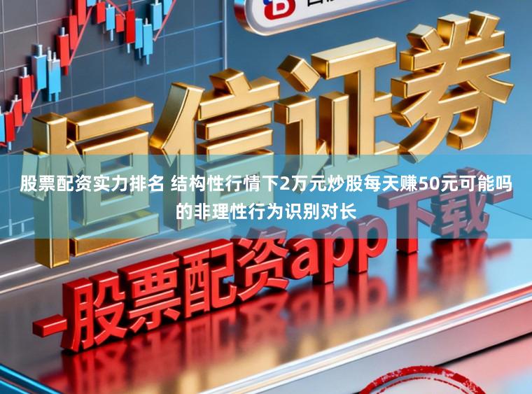 股票配资实力排名 结构性行情下2万元炒股每天赚50元可能吗的非理性行为识别对长
