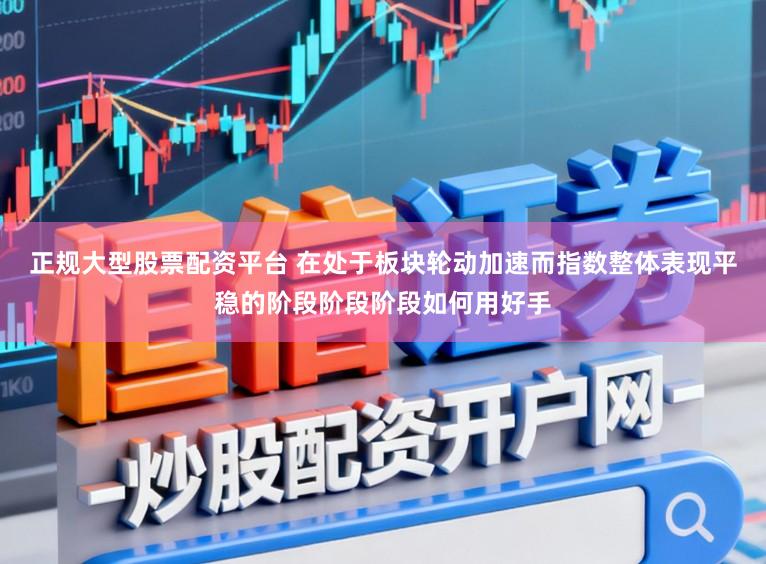 正规大型股票配资平台 在处于板块轮动加速而指数整体表现平稳的阶段阶段阶段如何用好手