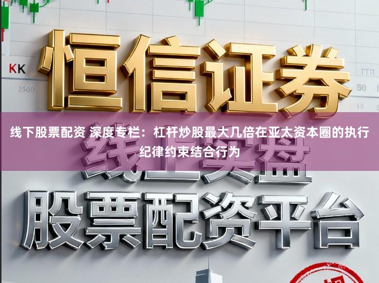 线下股票配资 深度专栏:杠杆炒股最大几倍在亚太资本圈的执行纪律约束结合行为