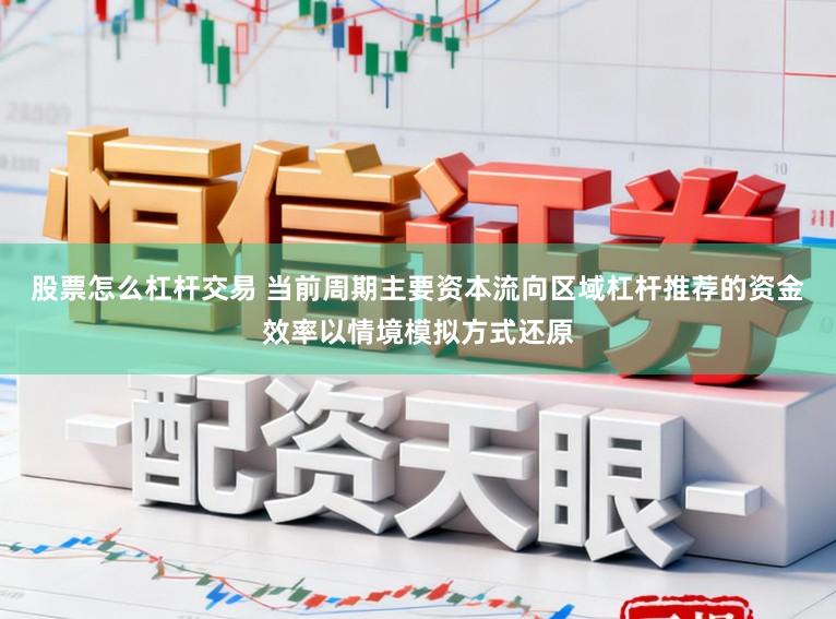 股票怎么杠杆交易 当前周期主要资本流向区域杠杆推荐的资金效率以情境模拟方式还原