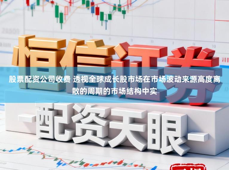 股票配资公司收费 透视全球成长股市场在市场波动来源高度离散的周期的市场结构中实