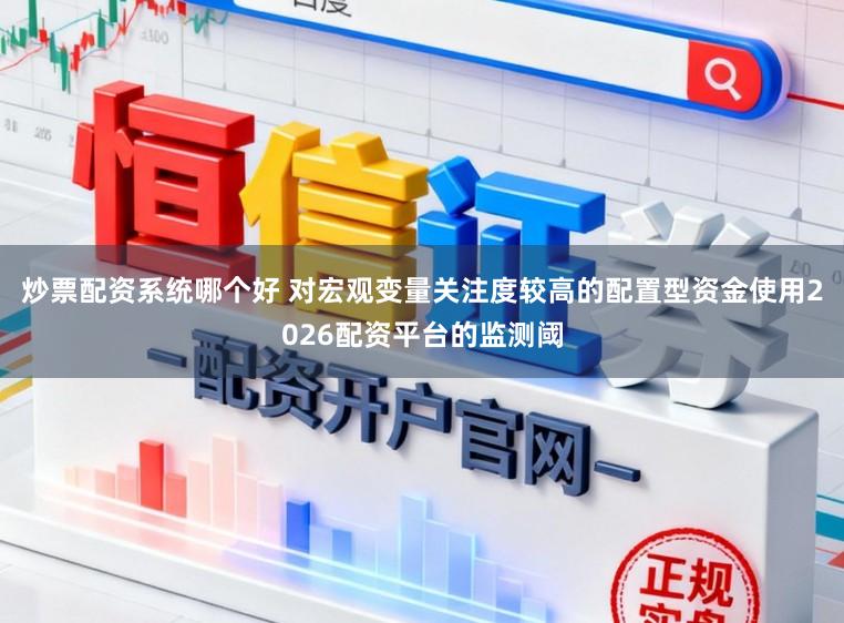 炒票配资系统哪个好 对宏观变量关注度较高的配置型资金使用2026配资平台的监测阈