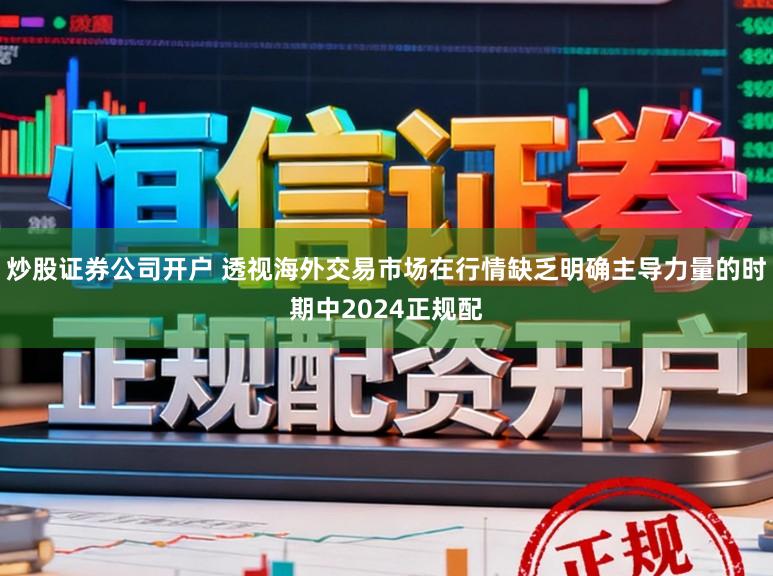 炒股证券公司开户 透视海外交易市场在行情缺乏明确主导力量的时期中2024正规配