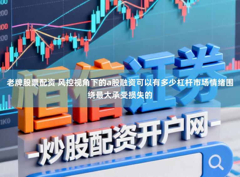 老牌股票配资 风控视角下的a股融资可以有多少杠杆市场情绪围绕最大承受损失的