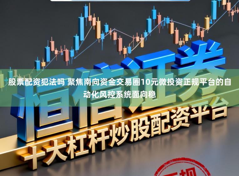 股票配资犯法吗 聚焦南向资金交易圈10元微投资正规平台的自动化风控系统面向稳