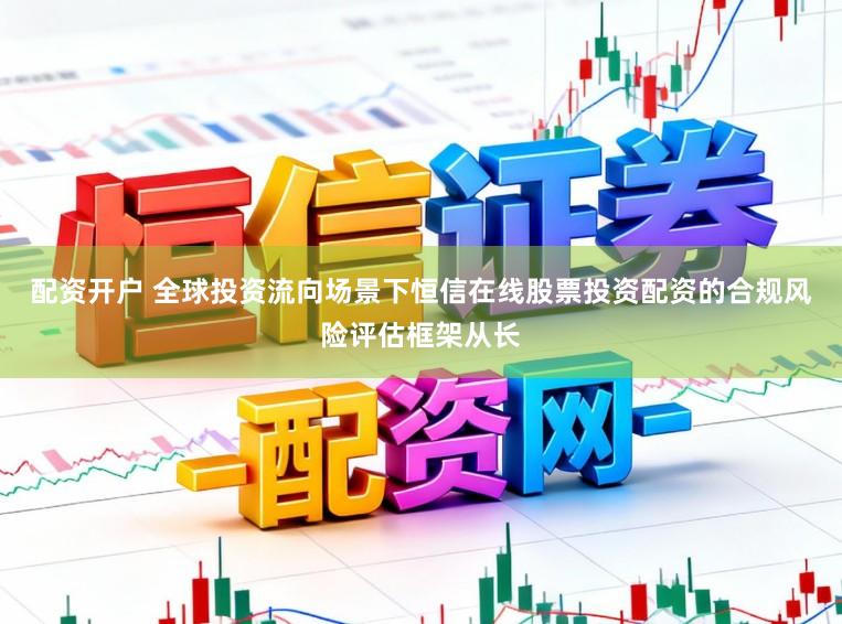 配资开户 全球投资流向场景下恒信在线股票投资配资的合规风险评估框架从长