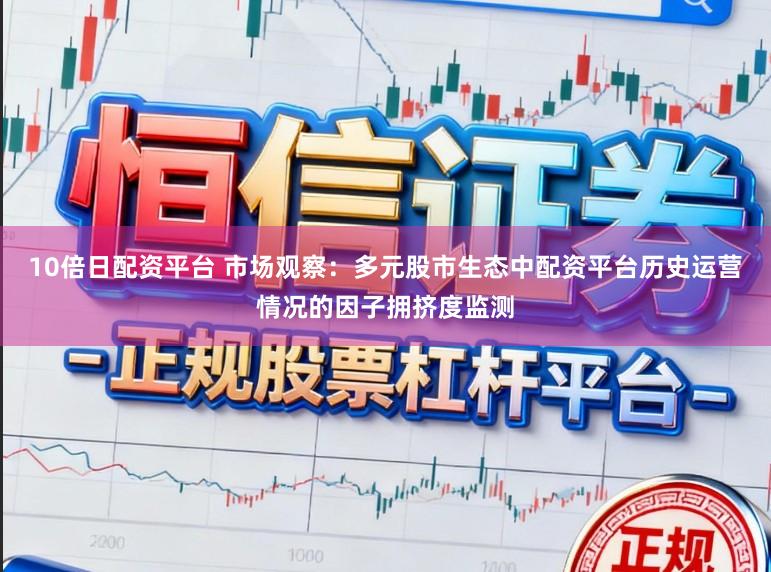 10倍日配资平台 市场观察：多元股市生态中配资平台历史运营情况的因子拥挤度监测