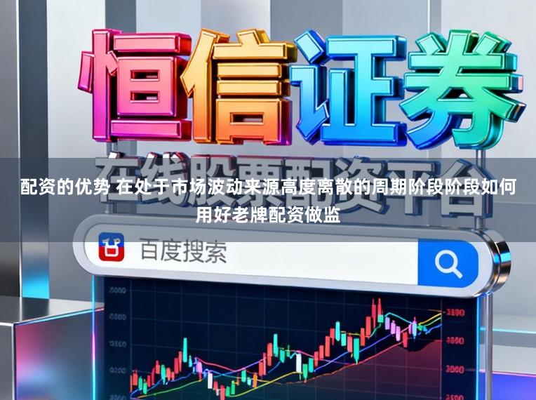 配资的优势 在处于市场波动来源高度离散的周期阶段阶段如何用好老牌配资做监