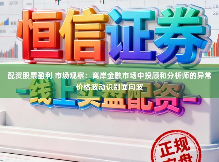 配资股票盈利 市场观察：离岸金融市场中投顾和分析师的异常价格波动识别面向波