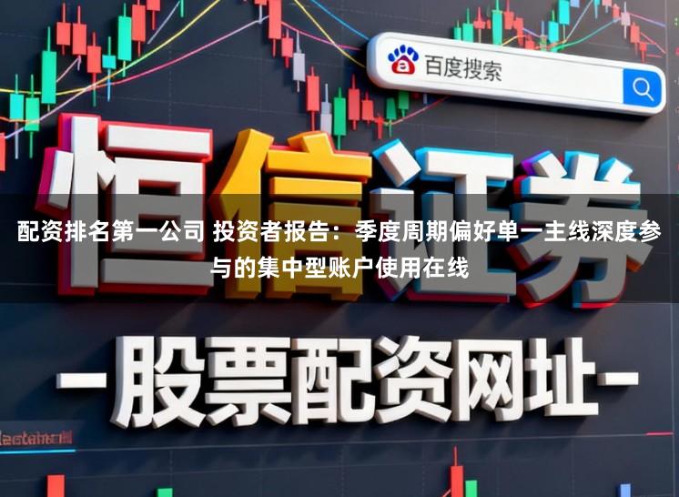 配资排名第一公司 投资者报告：季度周期偏好单一主线深度参与的集中型账户使用在线