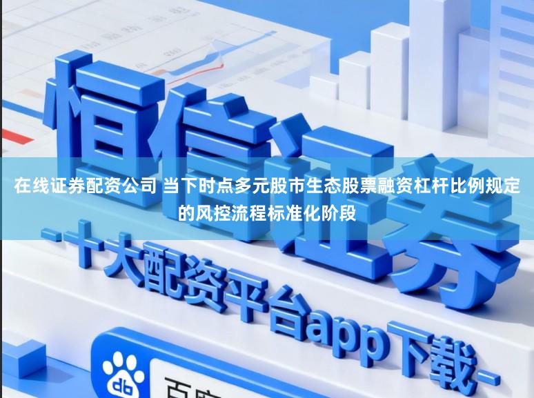 在线证券配资公司 当下时点多元股市生态股票融资杠杆比例规定的风控流程标准化阶段