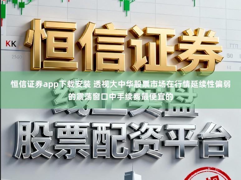 恒信证券app下载安装 透视大中华股票市场在行情延续性偏弱的震荡窗口中手续费最便宜的