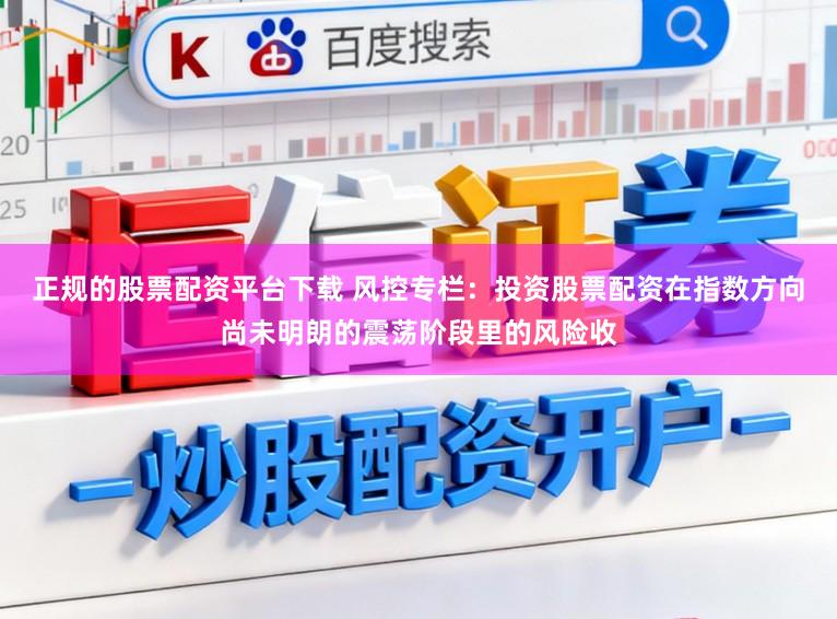 正规的股票配资平台下载 风控专栏：投资股票配资在指数方向尚未明朗的震荡阶段里的风险收