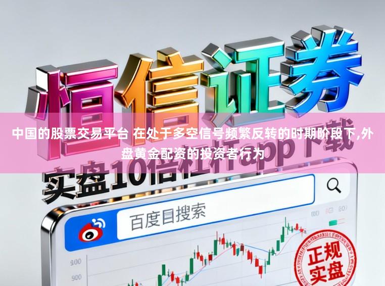 中国的股票交易平台 在处于多空信号频繁反转的时期阶段下，外盘黄金配资的投资者行为
