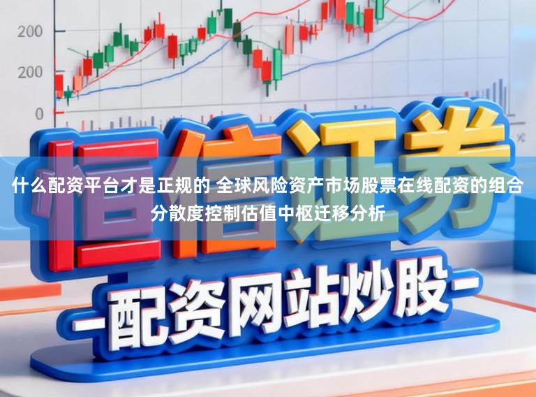 什么配资平台才是正规的 全球风险资产市场股票在线配资的组合分散度控制估值中枢迁移分析