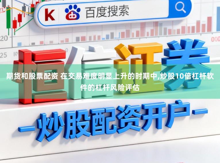 期货和股票配资 在交易难度明显上升的时期中，炒股10倍杠杆软件的杠杆风险评估