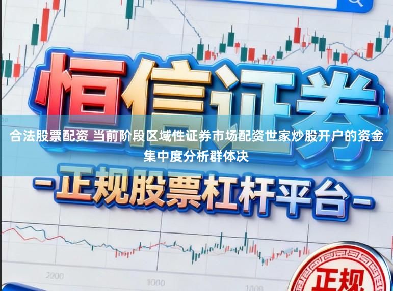 合法股票配资 当前阶段区域性证券市场配资世家炒股开户的资金集中度分析群体决
