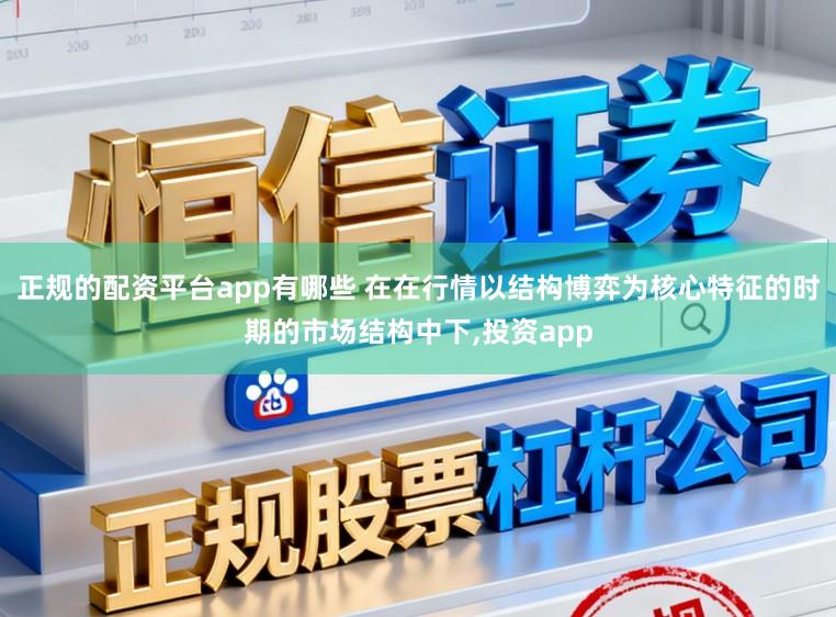 正规的配资平台app有哪些 在在行情以结构博弈为核心特征的时期的市场结构中下，投资app