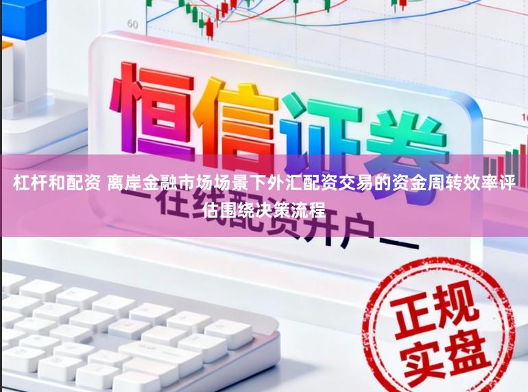 杠杆和配资 离岸金融市场场景下外汇配资交易的资金周转效率评估围绕决策流程