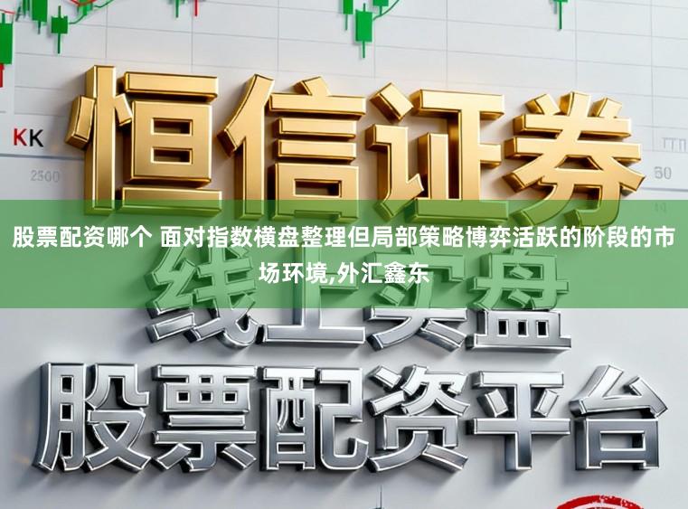 股票配资哪个 面对指数横盘整理但局部策略博弈活跃的阶段的市场环境，外汇鑫东