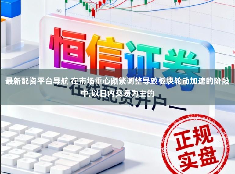 最新配资平台导航 在市场重心频繁调整导致板块轮动加速的阶段中，以日内交易为主的