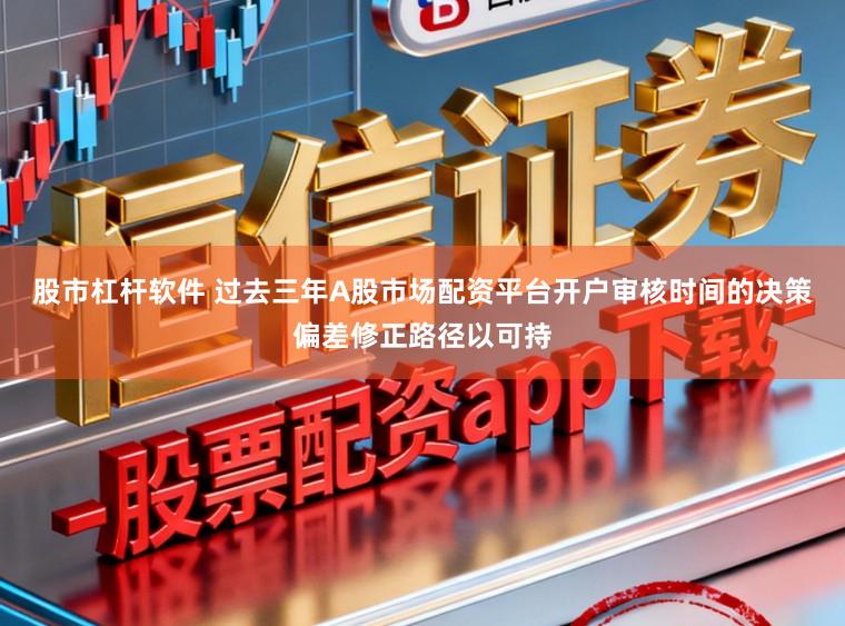 股市杠杆软件 过去三年A股市场配资平台开户审核时间的决策偏差修正路径以可持